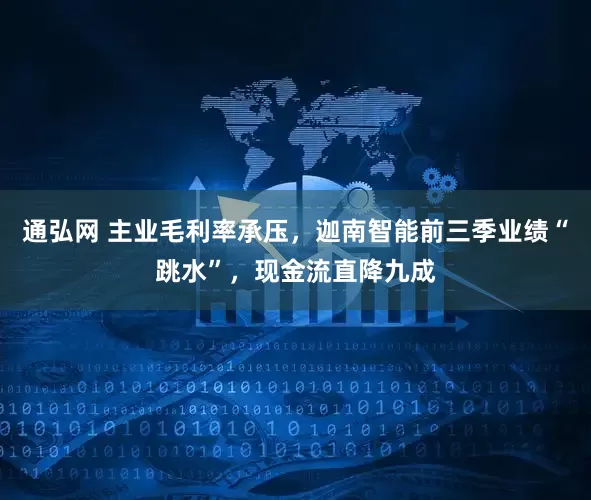 通弘网 主业毛利率承压，迦南智能前三季业绩“跳水”，现金流直降九成