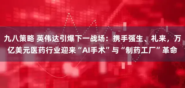 九八策略 英伟达引爆下一战场:携手强生、礼来,万亿美元医药行业迎来“AI手术”与“制药工厂”革命