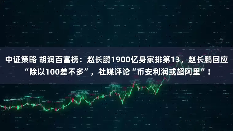中证策略 胡润百富榜:赵长鹏1900亿身家排第13,赵长鹏回应“除以100差不多”,社媒评论“币安利润或超阿里”!