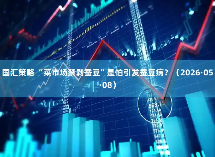 国汇策略 “菜市场禁剥蚕豆”是怕引发蚕豆病？（2026·05·08）
