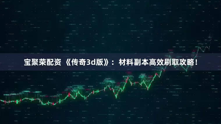 宝聚荣配资 《传奇3d版》：材料副本高效刷取攻略！