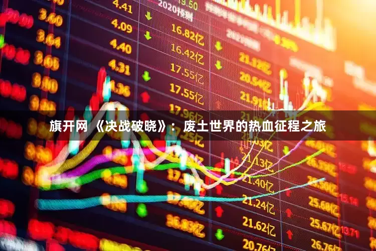 旗开网 《决战破晓》：废土世界的热血征程之旅